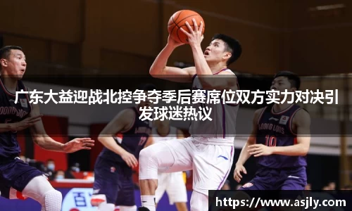广东大益迎战北控争夺季后赛席位双方实力对决引发球迷热议