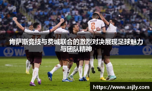 肯萨斯竞技与费城联合的激烈对决展现足球魅力与团队精神