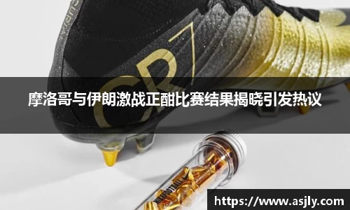 摩洛哥与伊朗激战正酣比赛结果揭晓引发热议