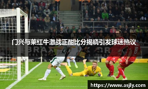 门兴与莱红牛激战正酣比分揭晓引发球迷热议