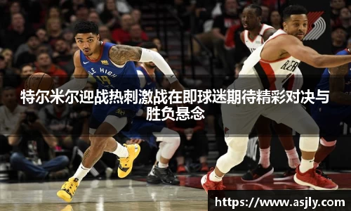 特尔米尔迎战热刺激战在即球迷期待精彩对决与胜负悬念