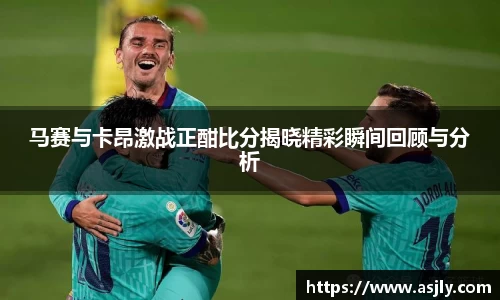 马赛与卡昂激战正酣比分揭晓精彩瞬间回顾与分析