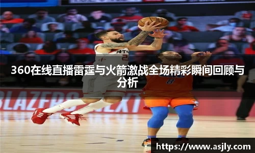 360在线直播雷霆与火箭激战全场精彩瞬间回顾与分析